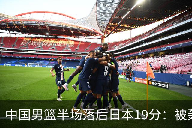 中国男篮半场落后日本19分：被轰11-0 全队无人得分上双