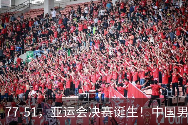 77-51，亚运会决赛诞生！中国男篮争冠劲敌5连胜 西亚豪门被送回家